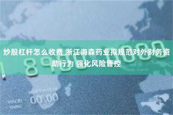 炒股杠杆怎么收费 浙江海森药业拟规范对外财务资助行为 强化风险管控