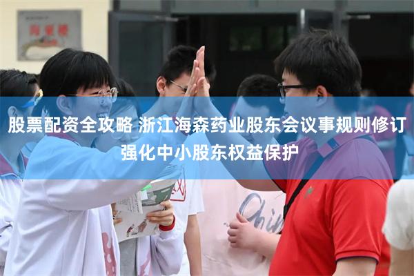 股票配资全攻略 浙江海森药业股东会议事规则修订 强化中小股东权益保护