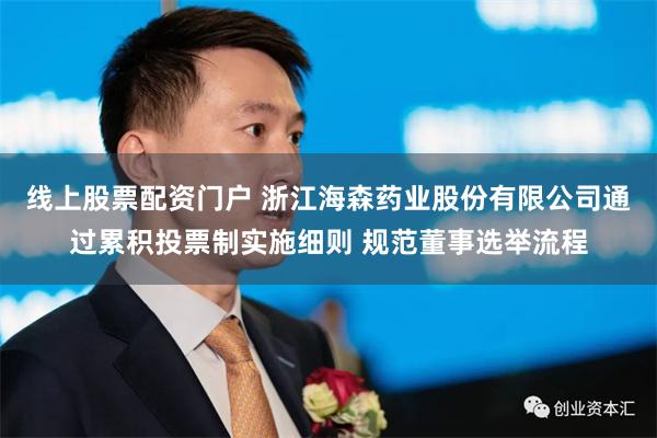 线上股票配资门户 浙江海森药业股份有限公司通过累积投票制实施细则 规范董事选举流程