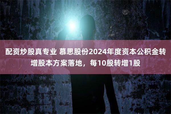 配资炒股真专业 慕思股份2024年度资本公积金转增股本方案落地，每10股转增1股