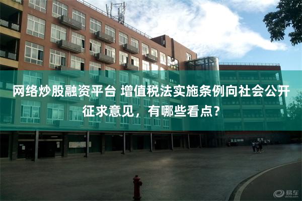 网络炒股融资平台 增值税法实施条例向社会公开征求意见，有哪些看点？