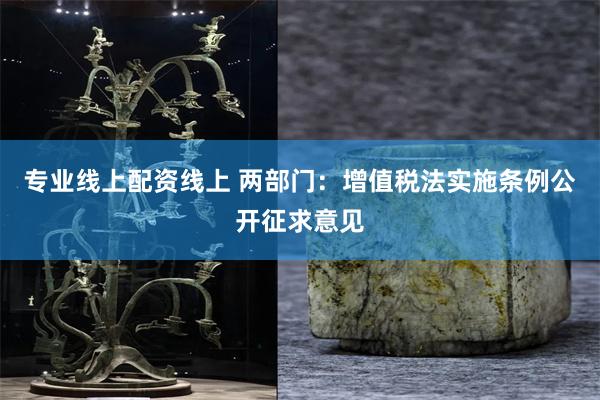 专业线上配资线上 两部门:增值税法实施条例公开征求意见