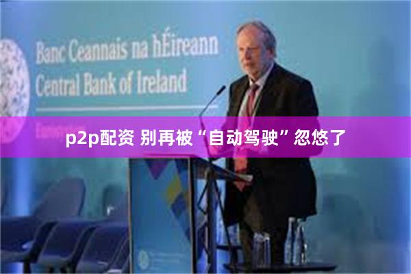 p2p配资 别再被“自动驾驶”忽悠了