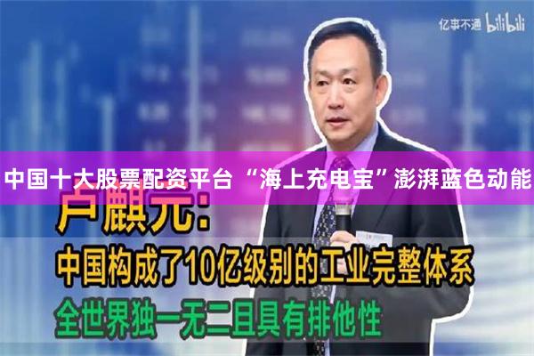中国十大股票配资平台 “海上充电宝”澎湃蓝色动能