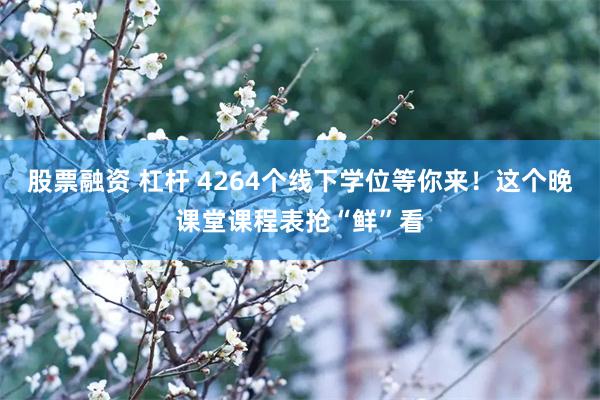 股票融资 杠杆 4264个线下学位等你来！这个晚课堂课程表抢“鲜”看
