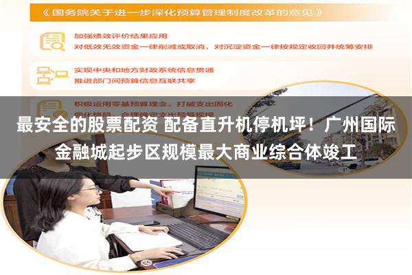 最安全的股票配资 配备直升机停机坪！广州国际金融城起步区规模最大商业综合体竣工