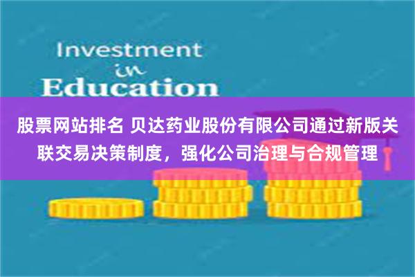 股票网站排名 贝达药业股份有限公司通过新版关联交易决策制度，强化公司治理与合规管理