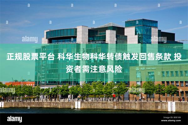 正规股票平台 科华生物科华转债触发回售条款 投资者需注意风险
