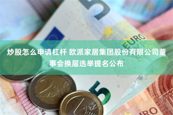 炒股怎么申请杠杆 欧派家居集团股份有限公司董事会换届选举提名公布
