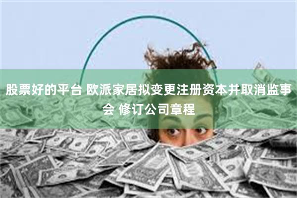 股票好的平台 欧派家居拟变更注册资本并取消监事会 修订公司章程