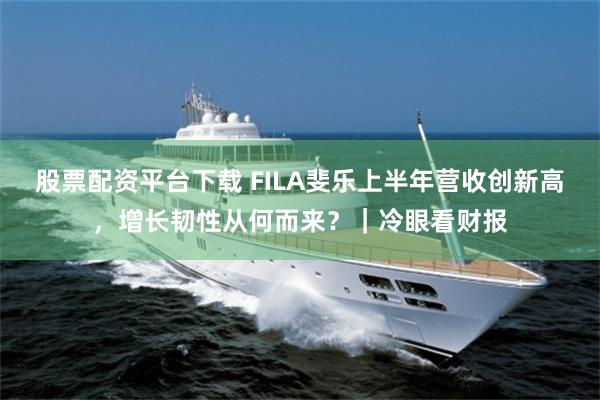 股票配资平台下载 FILA斐乐上半年营收创新高，增长韧性从何而来？｜冷眼看财报
