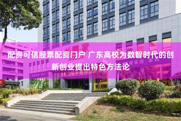 配资可信股票配资门户 广东高校为数智时代的创新创业提出特色方法论