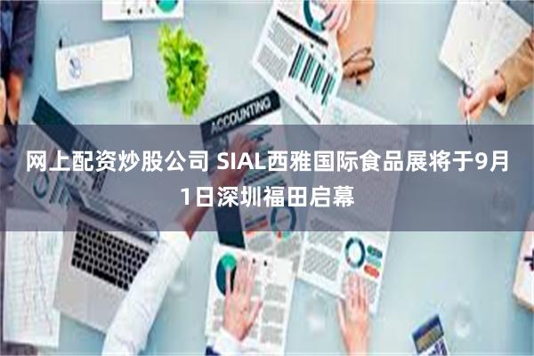 网上配资炒股公司 SIAL西雅国际食品展将于9月1日深圳福田启幕