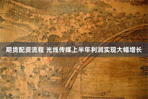 期货配资流程 光线传媒上半年利润实现大幅增长