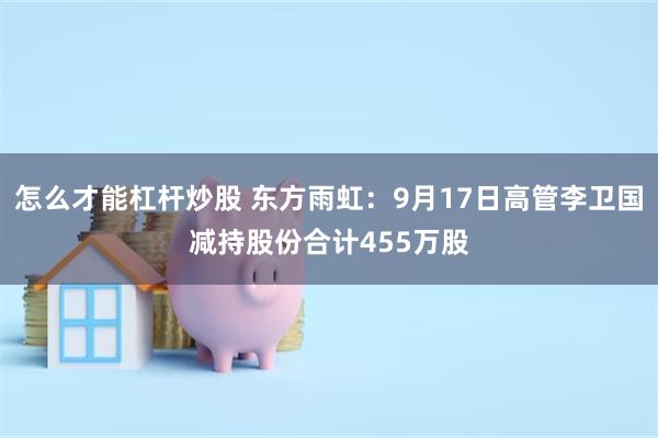 怎么才能杠杆炒股 东方雨虹：9月17日高管李卫国减持股份合计455万股