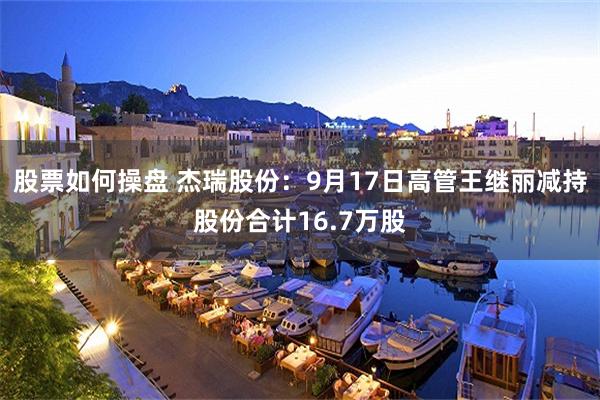 股票如何操盘 杰瑞股份：9月17日高管王继丽减持股份合计16.7万股