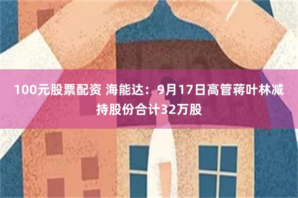 100元股票配资 海能达：9月17日高管蒋叶林减持股份合计32万股