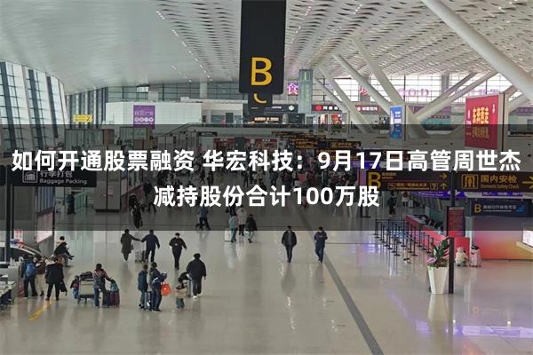 如何开通股票融资 华宏科技：9月17日高管周世杰减持股份合计100万股