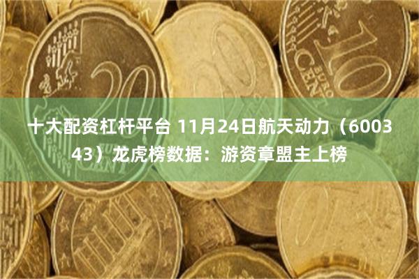 十大配资杠杆平台 11月24日航天动力（600343）龙虎榜数据：游资章盟主上榜