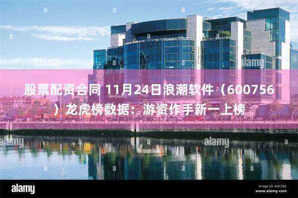 股票配资合同 11月24日浪潮软件（600756）龙虎榜数据：游资作手新一上榜