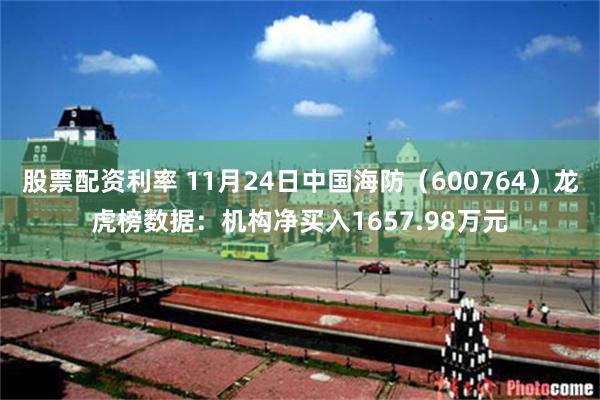 股票配资利率 11月24日中国海防（600764）龙虎榜数据：机构净买入1657.98万元