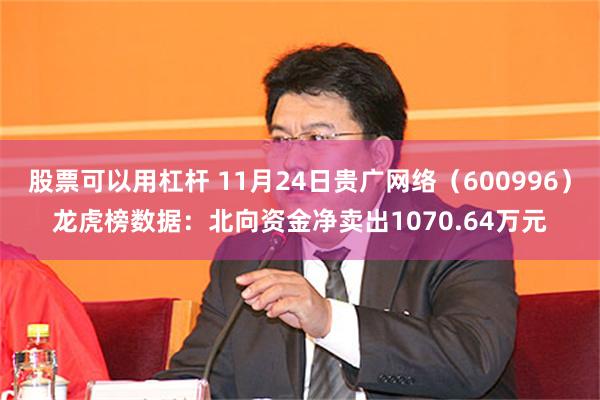 股票可以用杠杆 11月24日贵广网络（600996）龙虎榜数据：北向资金净卖出1070.64万元