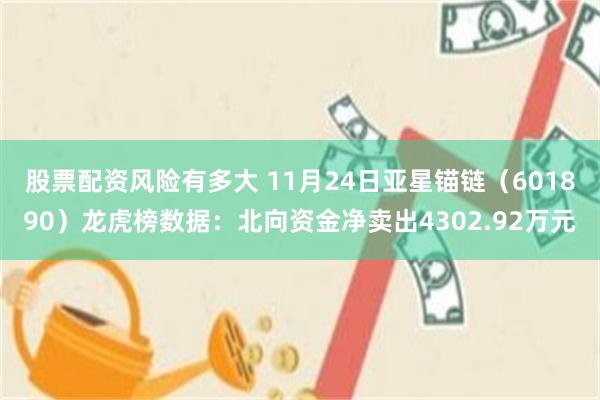 股票配资风险有多大 11月24日亚星锚链（601890）龙虎榜数据：北向资金净卖出4302.92万元