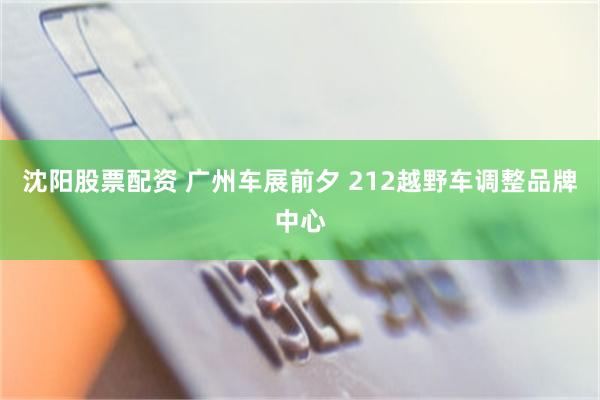 沈阳股票配资 广州车展前夕 212越野车调整品牌中心