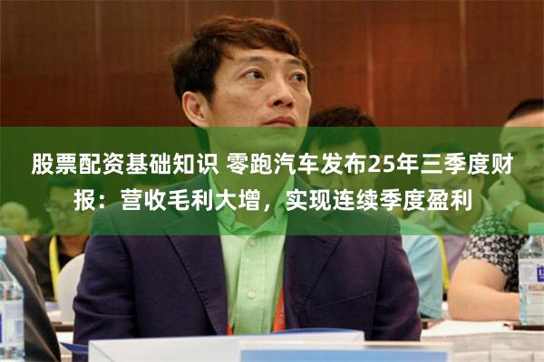 股票配资基础知识 零跑汽车发布25年三季度财报：营收毛利大增，实现连续季度盈利