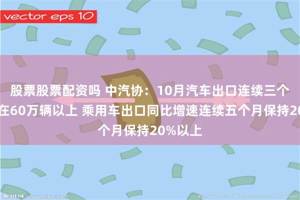 股票股票配资吗 中汽协：10月汽车出口连续三个月维持在60万辆以上 乘用车出口同比增速连续五个月保持20%以上