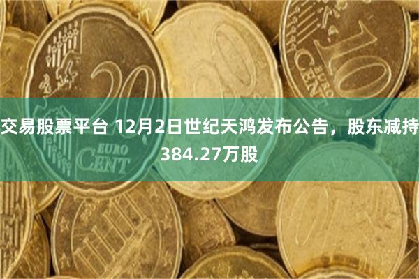 交易股票平台 12月2日世纪天鸿发布公告，股东减持384.27万股