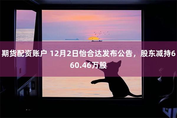 期货配资账户 12月2日怡合达发布公告，股东减持660.46万股