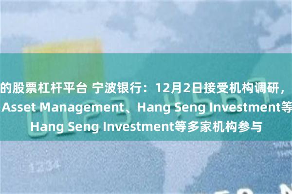 靠谱的股票杠杆平台 宁波银行：12月2日接受机构调研，BOCI Prudential Asset Management、Hang Seng Investment等多家机构参与
