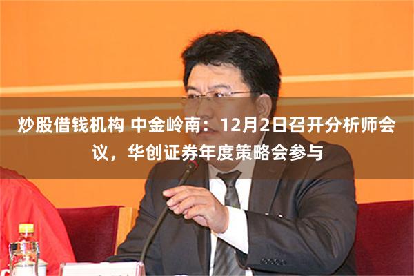 炒股借钱机构 中金岭南：12月2日召开分析师会议，华创证券年度策略会参与