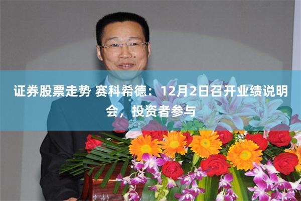 证券股票走势 赛科希德：12月2日召开业绩说明会，投资者参与