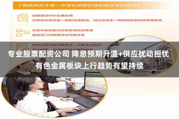 专业股票配资公司 降息预期升温+供应扰动担忧 有色金属板块上行趋势有望持续