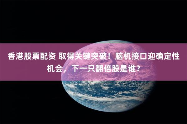 香港股票配资 取得关键突破！脑机接口迎确定性机会，下一只翻倍股是谁？
