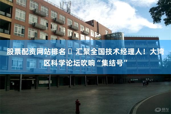 股票配资网站排名 ​汇聚全国技术经理人！大湾区科学论坛吹响“集结号”
