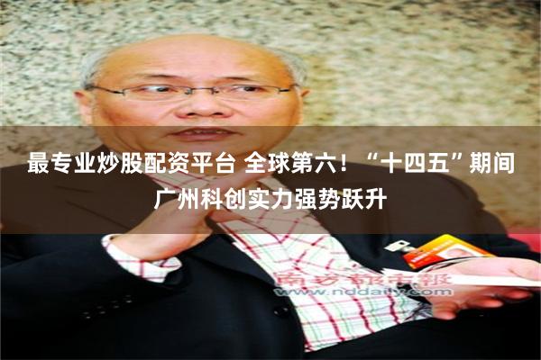 最专业炒股配资平台 全球第六！“十四五”期间广州科创实力强势跃升