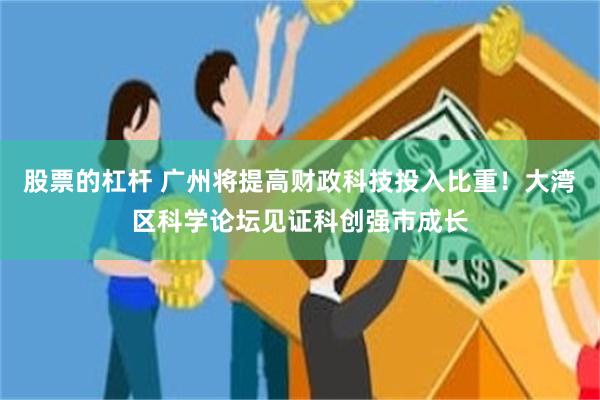 股票的杠杆 广州将提高财政科技投入比重！大湾区科学论坛见证科创强市成长