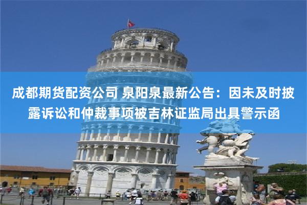 成都期货配资公司 泉阳泉最新公告：因未及时披露诉讼和仲裁事项被吉林证监局出具警示函