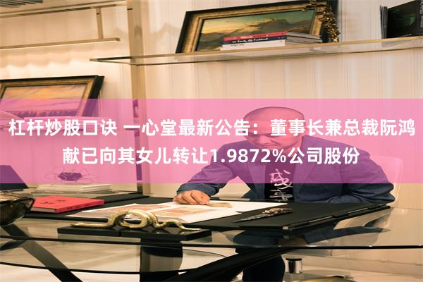 杠杆炒股口诀 一心堂最新公告：董事长兼总裁阮鸿献已向其女儿转让1.9872%公司股份