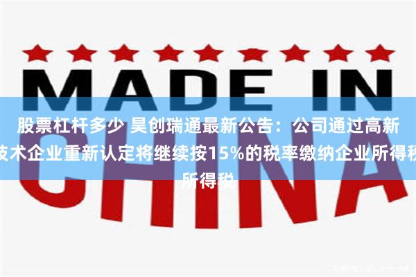 股票杠杆多少 昊创瑞通最新公告：公司通过高新技术企业重新认定将继续按15%的税率缴纳企业所得税