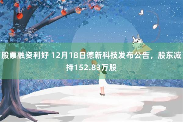 股票融资利好 12月18日德新科技发布公告，股东减持152.83万股