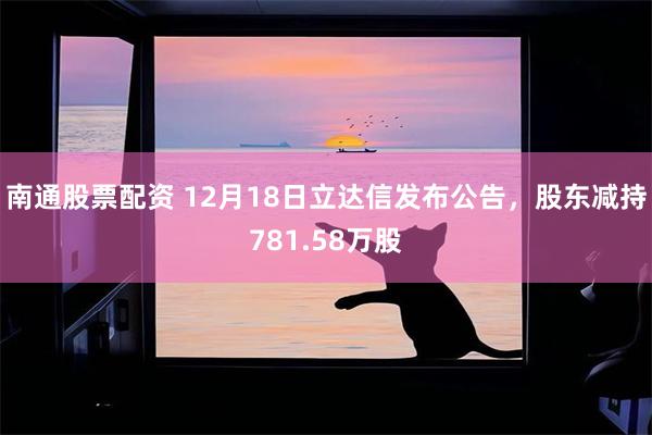 南通股票配资 12月18日立达信发布公告,股东减持781.58万股
