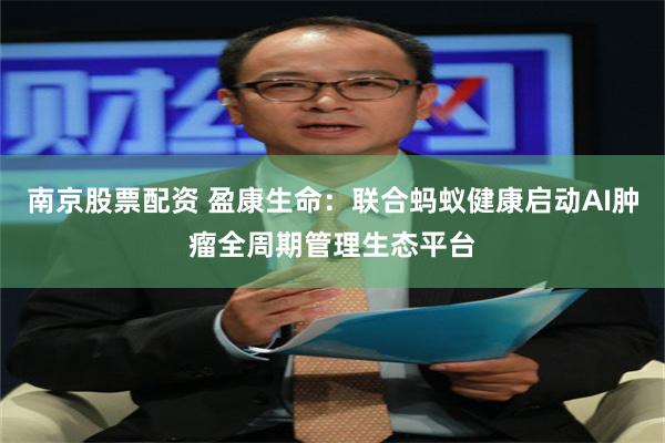 南京股票配资 盈康生命：联合蚂蚁健康启动AI肿瘤全周期管理生态平台