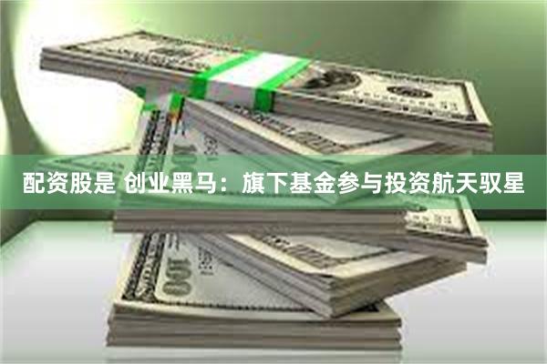 配资股是 创业黑马：旗下基金参与投资航天驭星