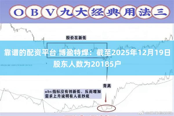 靠谱的配资平台 博盈特焊：截至2025年12月19日股东人数为20185户