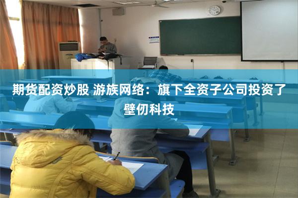 期货配资炒股 游族网络：旗下全资子公司投资了壁仞科技