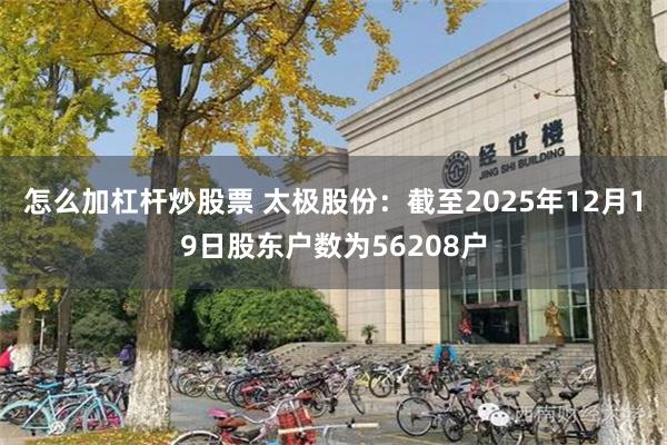 怎么加杠杆炒股票 太极股份：截至2025年12月19日股东户数为56208户